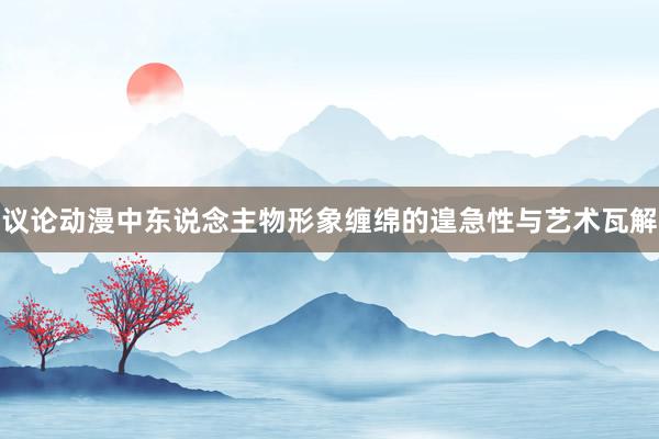 议论动漫中东说念主物形象缠绵的遑急性与艺术瓦解