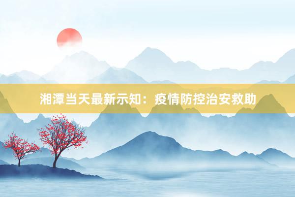 湘潭当天最新示知：疫情防控治安救助