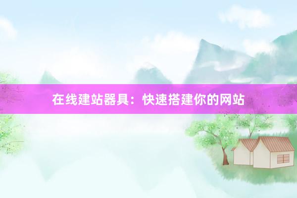 在线建站器具：快速搭建你的网站