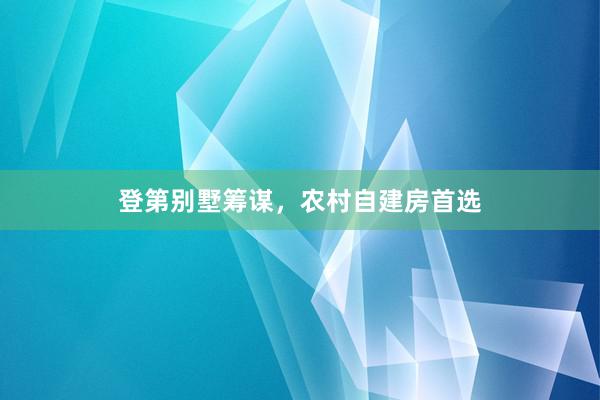 登第别墅筹谋，农村自建房首选